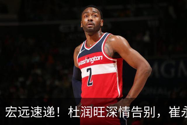 宏远速递！杜润旺深情告别，崔永熙动容发声，胡明轩正式归队