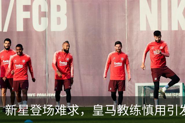 新星登场难求，皇马教练慎用引发小将不满