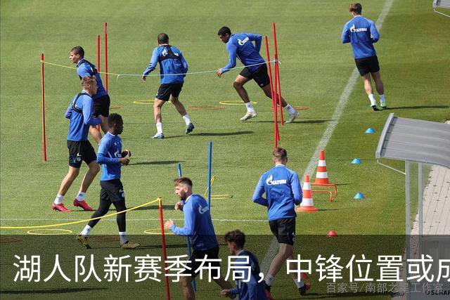 湖人队新赛季布局，中锋位置或成关键补强点